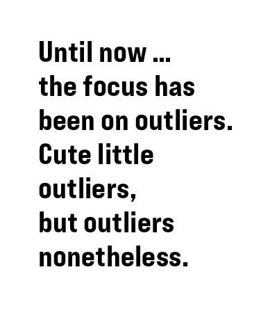 pull quote: Until now … the focus has been on outliers. Cute little outliers, but outliers nonetheless.