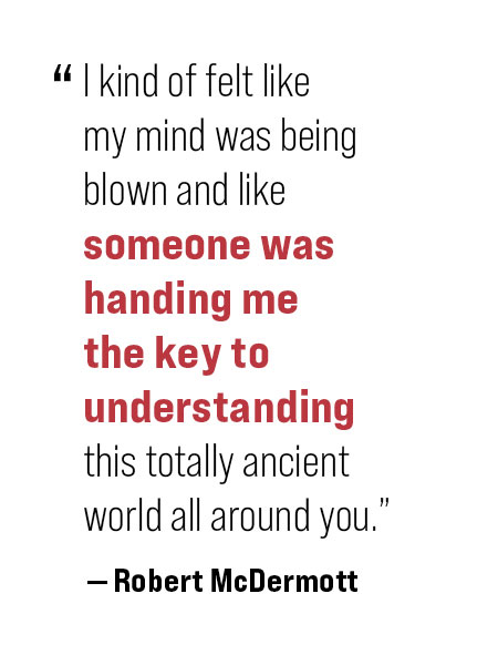 pull quote: I kind of felt like my mind was being blown and like someone was handing me the key to understanding this totally ancient world all around you." - Robert McDermott